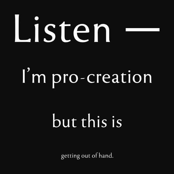 Black ground with four lines of white text. Line 1: Listen. Line 2: Iʼm pro-creation. Line 3: but this is. Line 4: getting out of hand.