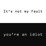 Top half is black on white, bottom half is white on black. Two lines of text, on on the top and one on the bottom. Line 1: Itʼs not my fault. Line 2: Youʼre an idiot.