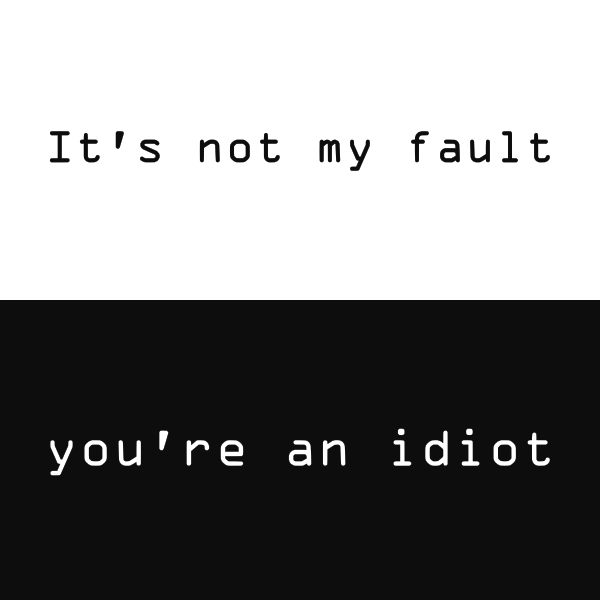 Top half is black on white, bottom half is white on black. Two lines of text, on on the top and one on the bottom. Line 1: Itʼs not my fault. Line 2: Youʼre an idiot.