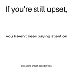 White ground, black text, three lines. Line 1: If youʼre still upset. Line 2: you havenʼt been paying attention. Line 3: over a long enough period of time.