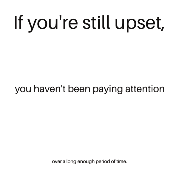 White ground, black text, three lines. Line 1: If youʼre still upset. Line 2: you havenʼt been paying attention. Line 3: over a long enough period of time.