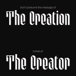 White text on black ground. Text reads: Donʼt presume the message of The Creation is that of The Creator. 'The Creation' and 'The Creator' are in an more ornate script, larger, and bold. The rest of the text is smaller, thinner, and lighter in color.