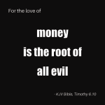 White text on black ground. Text reads: For the love of money is the root of all evil KJV Bible, Timothy 6.10. 'money is the root of all evil' is larger and bold.